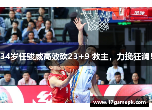 34岁任骏威高效砍23+9 救主,力挽狂澜! 34岁任骏威高效砍23+9 救主,力挽狂澜!