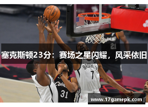 塞克斯顿23分：赛场之星闪耀，风采依旧