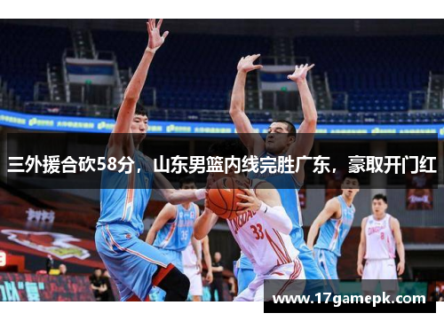 三外援合砍58分，山东男篮内线完胜广东，豪取开门红