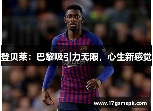 登贝莱：巴黎吸引力无限，心生新感觉