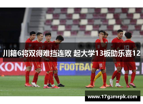 川籍6将双得难挡连败 起大学13板助乐喜12